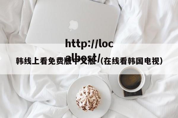 韩线上看免费版中文版(在线看韩国电视)