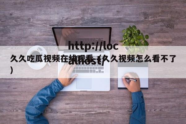 久久吃瓜视频在线观看(久久视频怎么看不了)