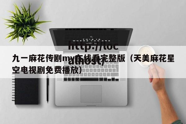 九一麻花传剧mv在线看完整版(天美麻花星空电视剧免费播放)